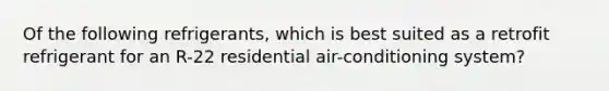 Of the following refrigerants, which is best suited as a retrofit refrigerant for an R-22 residential air-conditioning system?