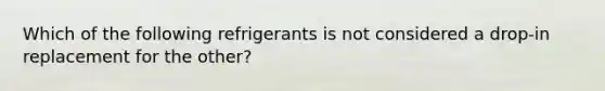 Which of the following refrigerants is not considered a drop-in replacement for the other?