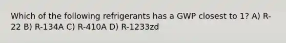 Which of the following refrigerants has a GWP closest to 1? A) R-22 B) R-134A C) R-410A D) R-1233zd