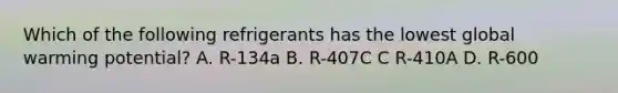 Which of the following refrigerants has the lowest global warming potential? A. R-134a B. R-407C C R-410A D. R-600