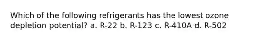 Which of the following refrigerants has the lowest ozone depletion potential? a. R-22 b. R-123 c. R-410A d. R-502