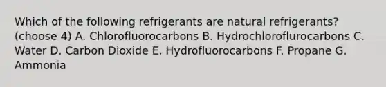 Which of the following refrigerants are natural refrigerants? (choose 4) A. Chlorofluorocarbons B. Hydrochloroflurocarbons C. Water D. Carbon Dioxide E. Hydrofluorocarbons F. Propane G. Ammonia