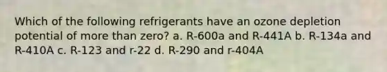 Which of the following refrigerants have an ozone depletion potential of more than zero? a. R-600a and R-441A b. R-134a and R-410A c. R-123 and r-22 d. R-290 and r-404A