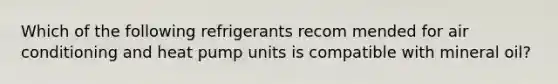 Which of the following refrigerants recom mended for air conditioning and heat pump units is compatible with mineral oil?