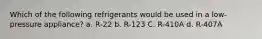 Which of the following refrigerants would be used in a low-pressure appliance? a. R-22 b. R-123 C. R-410A d. R-407A