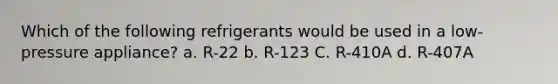 Which of the following refrigerants would be used in a low-pressure appliance? a. R-22 b. R-123 C. R-410A d. R-407A