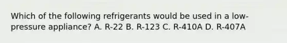 Which of the following refrigerants would be used in a low-pressure appliance? A. R-22 B. R-123 C. R-410A D. R-407A