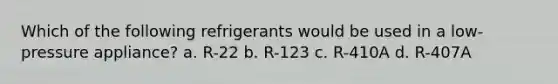 Which of the following refrigerants would be used in a low-pressure appliance? a. R-22 b. R-123 c. R-410A d. R-407A