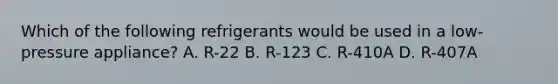 Which of the following refrigerants would be used in a low-pressure appliance? A. R-22 В. R-123 C. R-410A D. R-407A