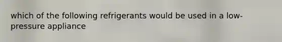 which of the following refrigerants would be used in a low-pressure appliance