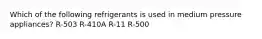 Which of the following refrigerants is used in medium pressure appliances? R-503 R-410A R-11 R-500