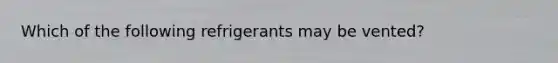 Which of the following refrigerants may be vented?