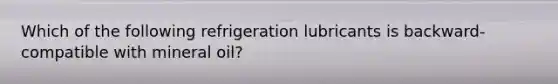 Which of the following refrigeration lubricants is backward-compatible with mineral oil?