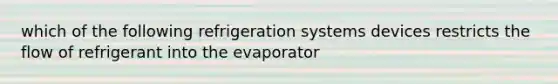 which of the following refrigeration systems devices restricts the flow of refrigerant into the evaporator