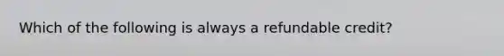 Which of the following is always a refundable credit?