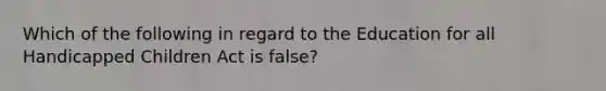 Which of the following in regard to the Education for all Handicapped Children Act is false?