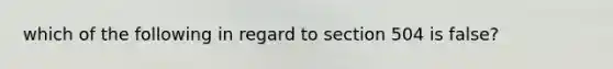 which of the following in regard to section 504 is false?