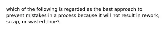 which of the following is regarded as the best approach to prevent mistakes in a process because it will not result in rework, scrap, or wasted time?