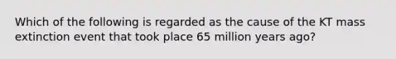 Which of the following is regarded as the cause of the KT mass extinction event that took place 65 million years ago?