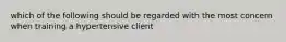 which of the following should be regarded with the most concern when training a hypertensive client