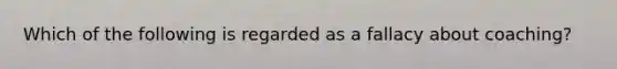 Which of the following is regarded as a fallacy about coaching?