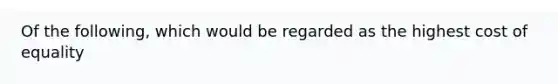 Of the following, which would be regarded as the highest cost of equality