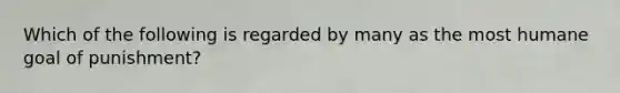 Which of the following is regarded by many as the most humane goal of punishment?