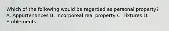 Which of the following would be regarded as personal property? A. Appurtenances B. Incorporeal real property C. Fixtures D. Emblements