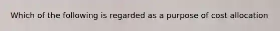 Which of the following is regarded as a purpose of cost allocation