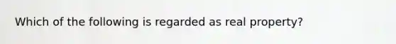 Which of the following is regarded as real property?