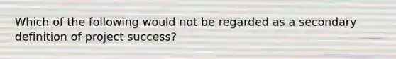 Which of the following would not be regarded as a secondary definition of project success?