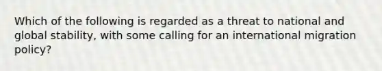 Which of the following is regarded as a threat to national and global stability, with some calling for an international migration policy?