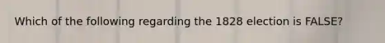 Which of the following regarding the 1828 election is FALSE?
