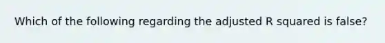 Which of the following regarding the adjusted R squared is false?