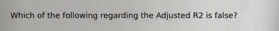 Which of the following regarding the Adjusted R2 is false?