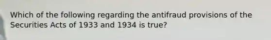 Which of the following regarding the antifraud provisions of the Securities Acts of 1933 and 1934 is true?