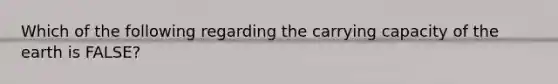 Which of the following regarding the carrying capacity of the earth is FALSE?