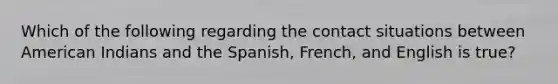 Which of the following regarding the contact situations between American Indians and the Spanish, French, and English is true?