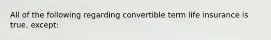 All of the following regarding convertible term life insurance is true, except: