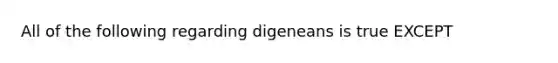 All of the following regarding digeneans is true EXCEPT