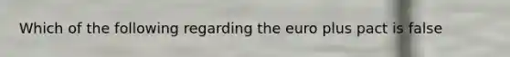 Which of the following regarding the euro plus pact is false