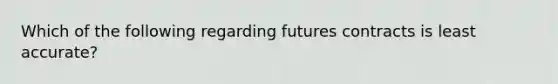 Which of the following regarding futures contracts is least accurate?