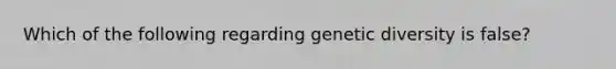 Which of the following regarding genetic diversity is false?