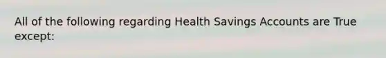 All of the following regarding Health Savings Accounts are True except: