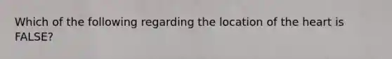 Which of the following regarding the location of <a href='https://www.questionai.com/knowledge/kya8ocqc6o-the-heart' class='anchor-knowledge'>the heart</a> is FALSE?