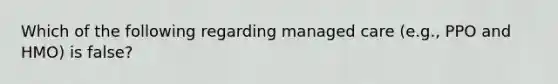 Which of the following regarding managed care (e.g., PPO and HMO) is false?