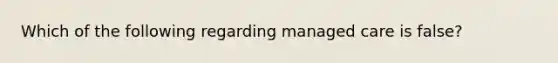 Which of the following regarding managed care is false?