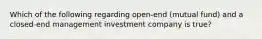 Which of the following regarding open-end (mutual fund) and a closed-end management investment company is true?