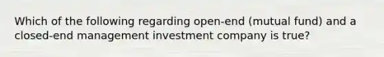 Which of the following regarding open-end (mutual fund) and a closed-end management investment company is true?