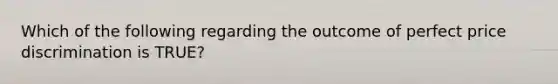 Which of the following regarding the outcome of perfect price discrimination is TRUE?
